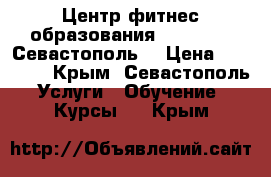 Центр фитнес-образования “Real Fit“ Севастополь. › Цена ­ 14 900 - Крым, Севастополь Услуги » Обучение. Курсы   . Крым